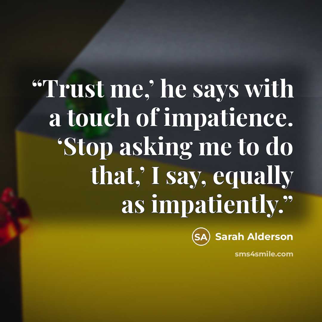 “Trust me,’ he says with a touch of impatience. ‘Stop asking me to do that,’ I say, equally as impatiently.” quote by Sarah Alderson