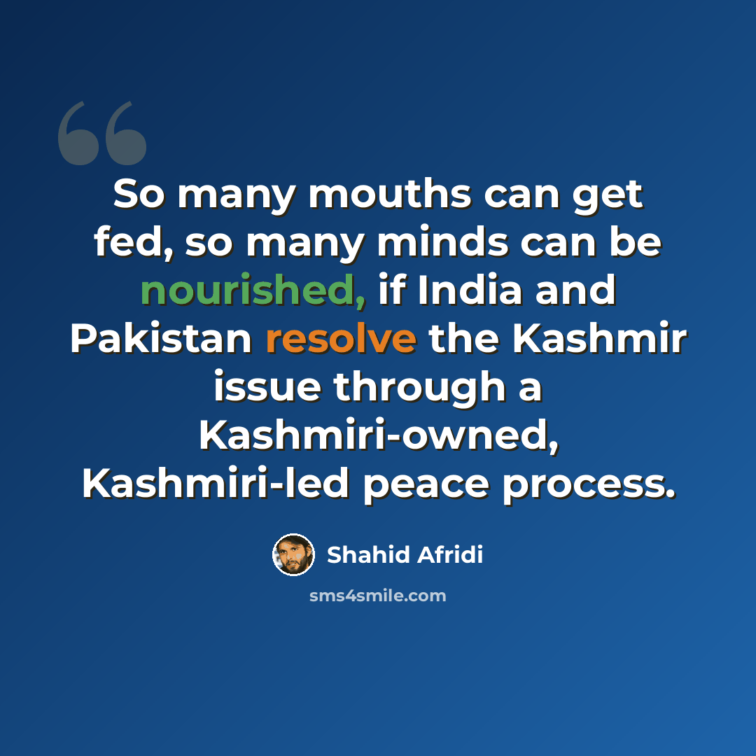 “So many mouths can get fed, so many minds can be nourished, if India and Pakistan resolve the Kashmir issue through a Kashmiri-owned, Kashmiri-led peace process.” quote by Shahid Afridi