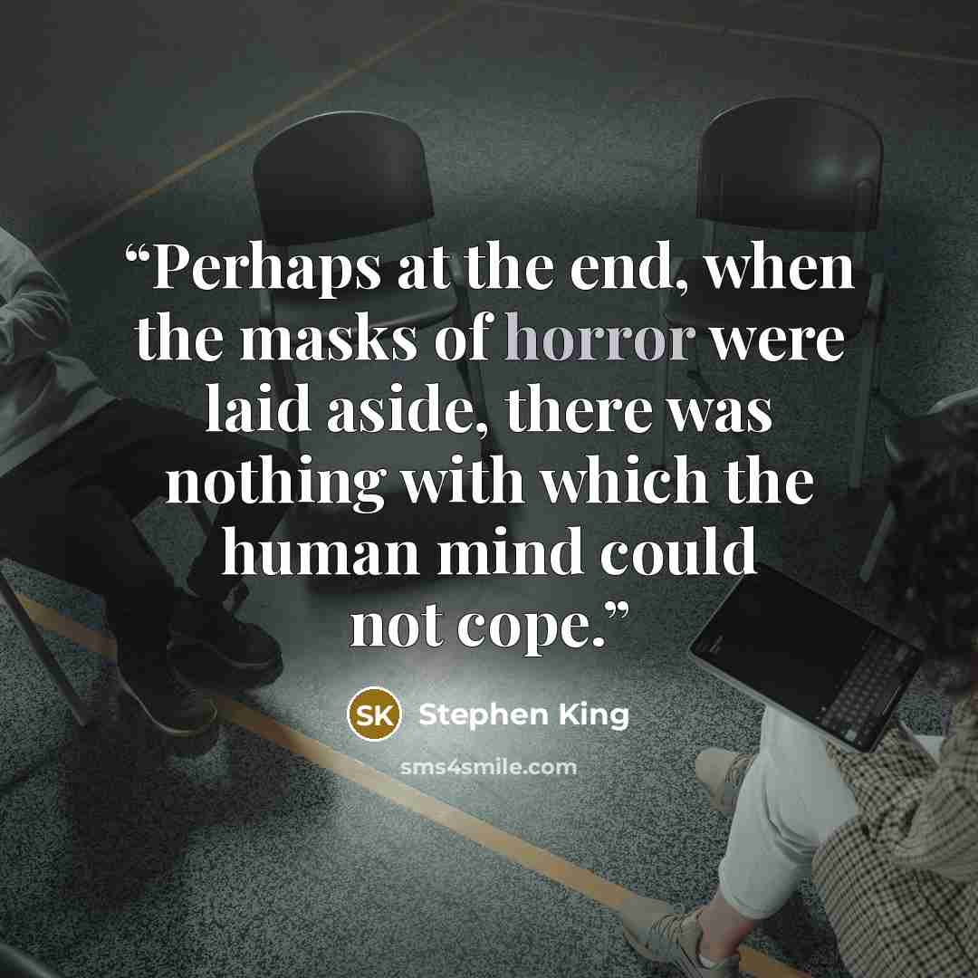 “Perhaps at the end, when the masks of horror were laid aside, there was nothing with which the human mind could not cope.” quote by Stephen King