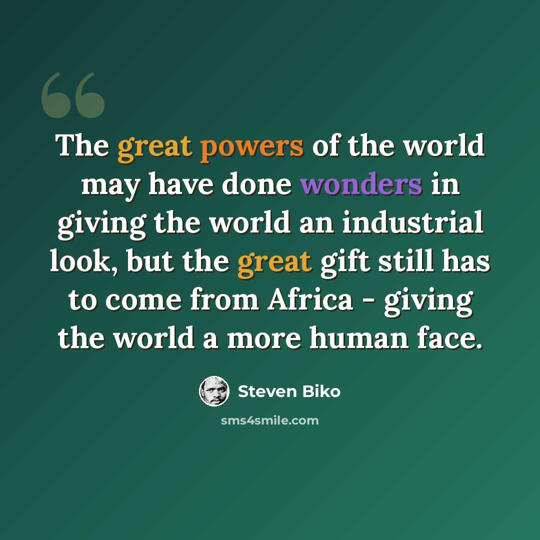 “The great powers of the world may have done wonders in giving the world an industrial look, but the great gift still has to come from Africa - giving the world a more human face.” quote by Steven Biko