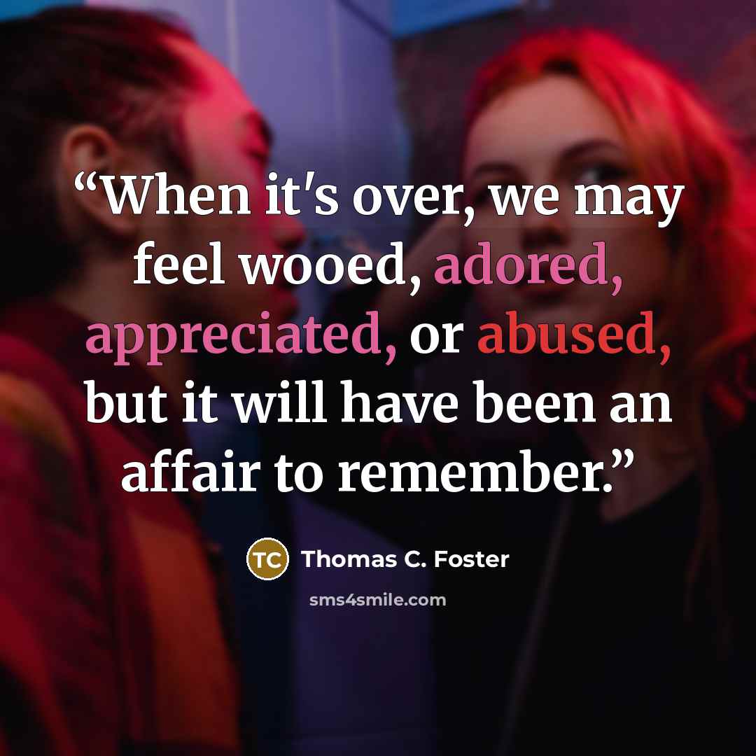 “When it's over, we may feel wooed, adored, appreciated, or abused, but it will have been an affair to remember.” quote by Thomas C. Foster