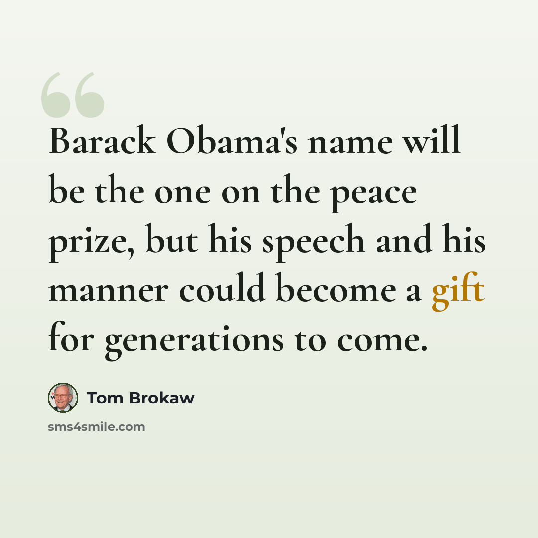 “Barack Obama's name will be the one on the peace prize, but his speech and his manner could become a gift for generations to come.” quote by Tom Brokaw