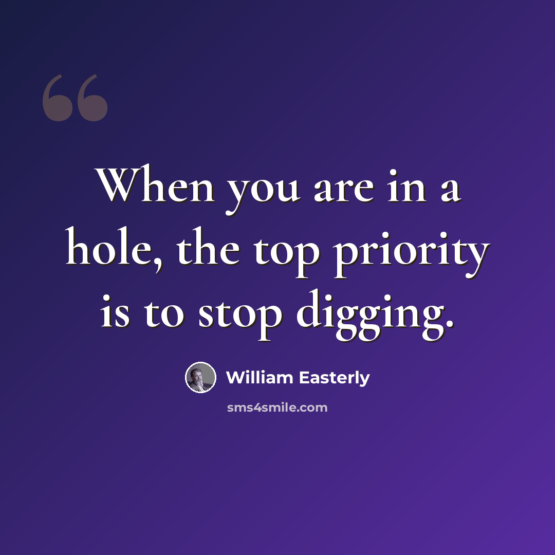 “When you are in a hole, the top priority is to stop digging.” quote by William Easterly