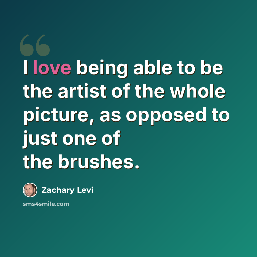 “I love being able to be the artist of the whole picture, as opposed to just one of the brushes.” quote by Zachary Levi