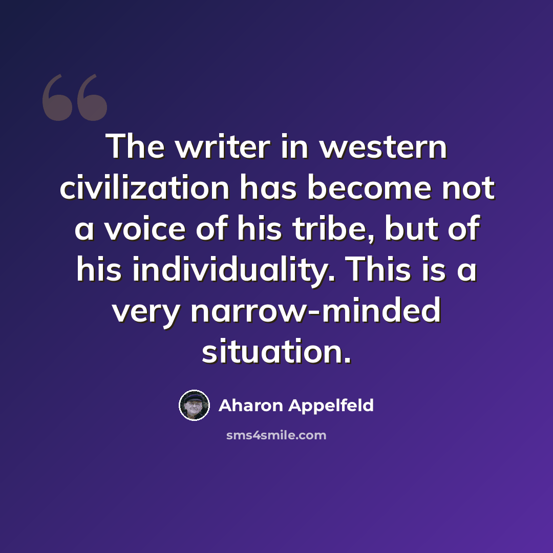 “The writer in western civilization has become not a voice of his tribe, but of his individuality. This is a very narrow-minded situation.” quote by Aharon Appelfeld