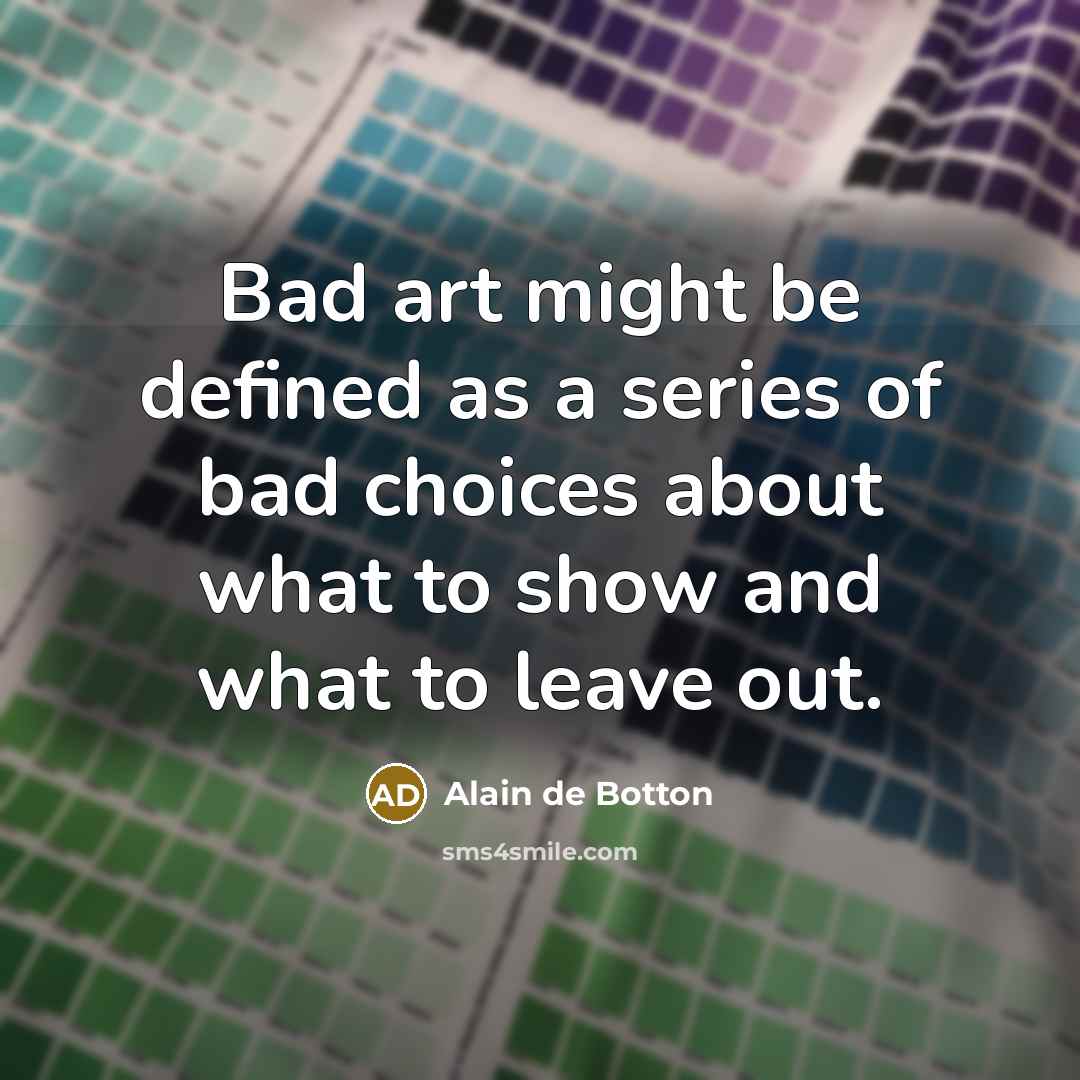 “Bad art might be defined as a series of bad choices about what to show and what to leave out.” quote by Alain de Botton
