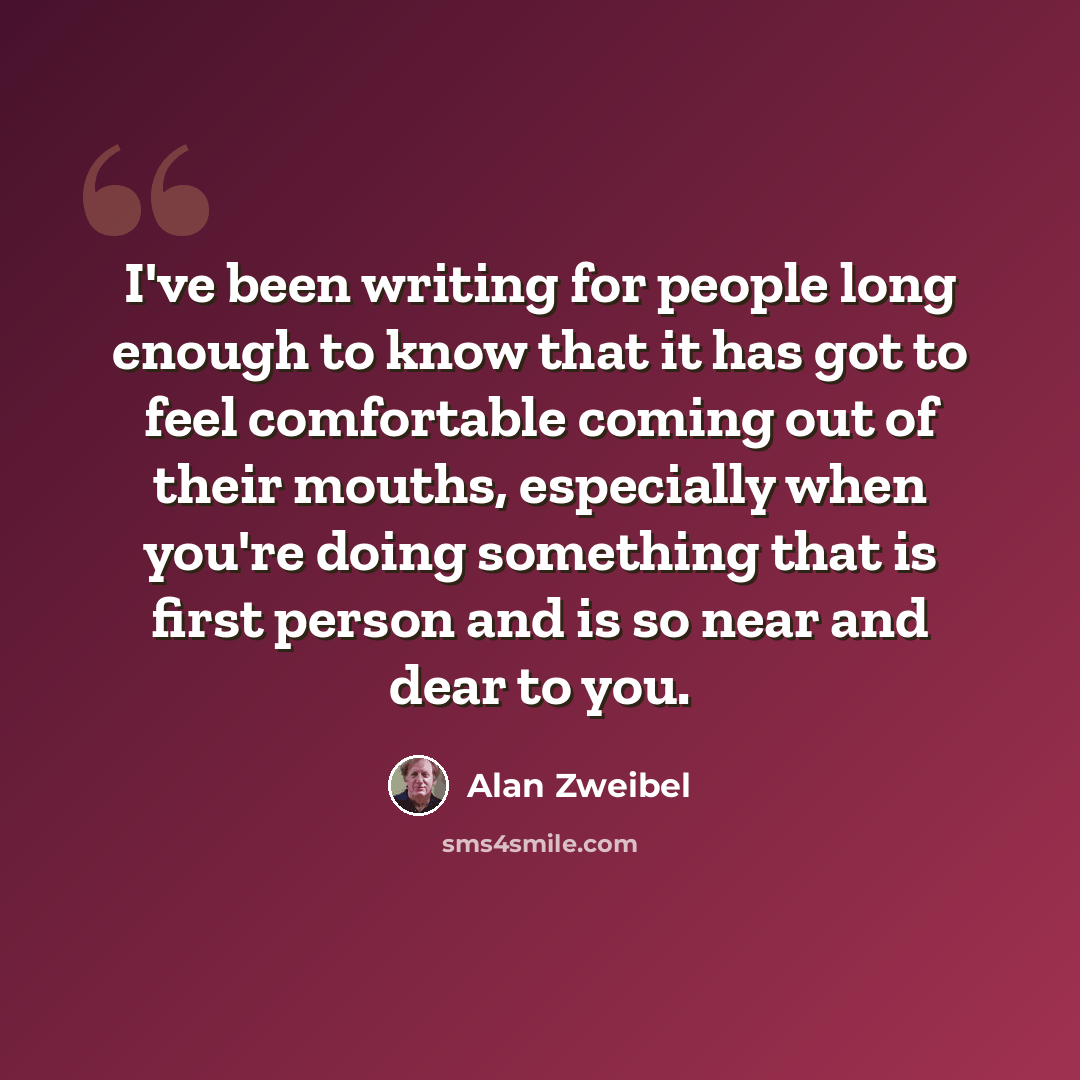 “I've been writing for people long enough to know that it has got to feel comfortable coming out of their mouths, especially when you're doing something that is first person and is so near and dear to you.” quote by Alan Zweibel