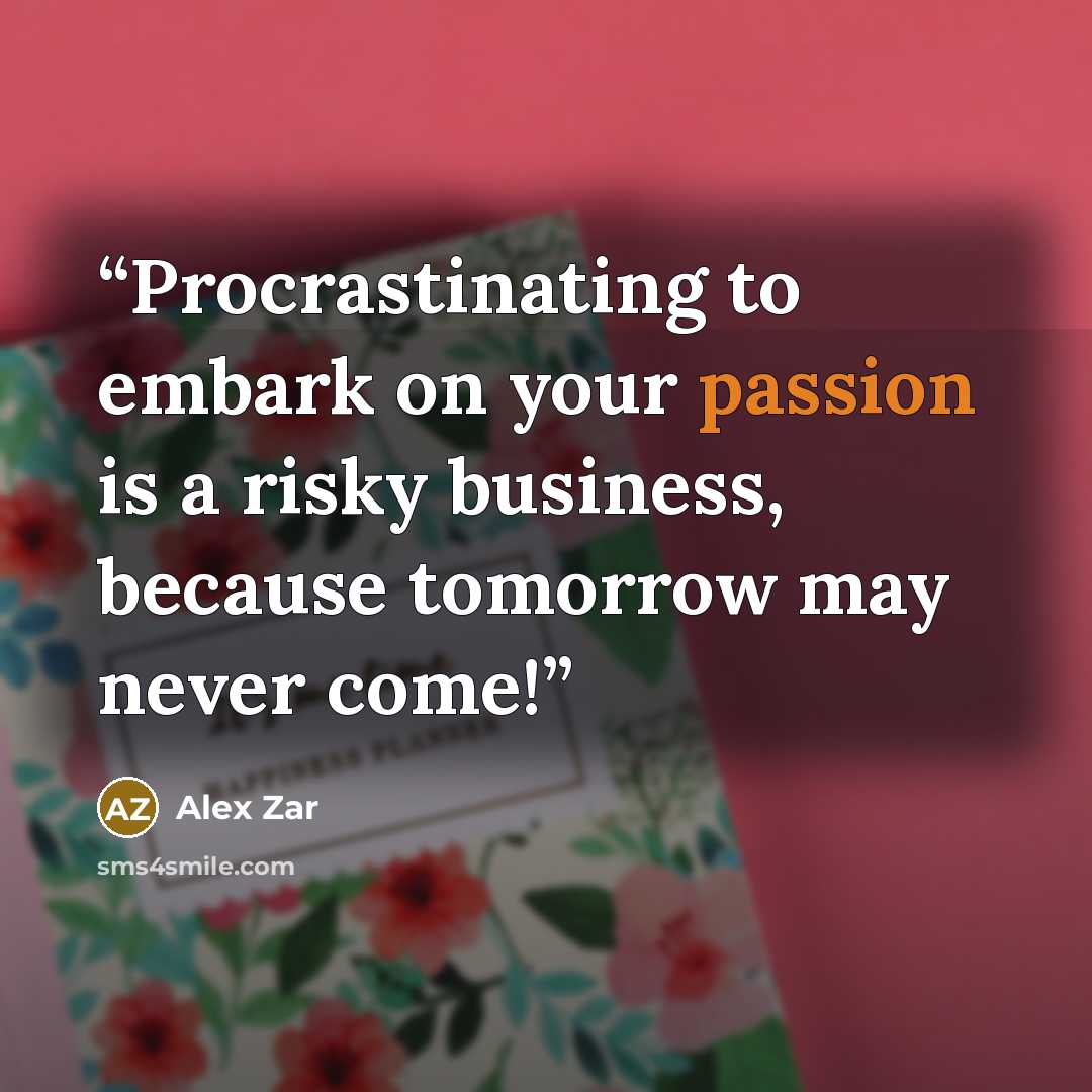 “Procrastinating to embark on your passion is a risky business, because tomorrow may never come!” quote by Alex Zar