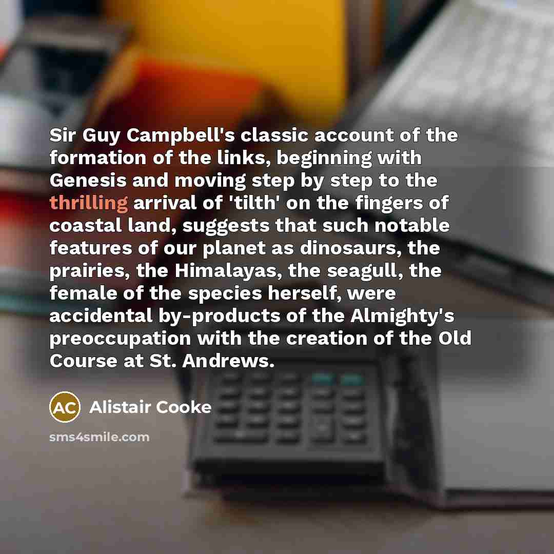 “Sir Guy Campbell's classic account of the formation of the links, beginning with Genesis and moving step by step to the thrilling arrival of 'tilth' on the fingers of coastal land, suggests that such notable features of our planet as dinosaurs, the prairies, the Himalayas, the seagull, the female…” quote by Alistair Cooke