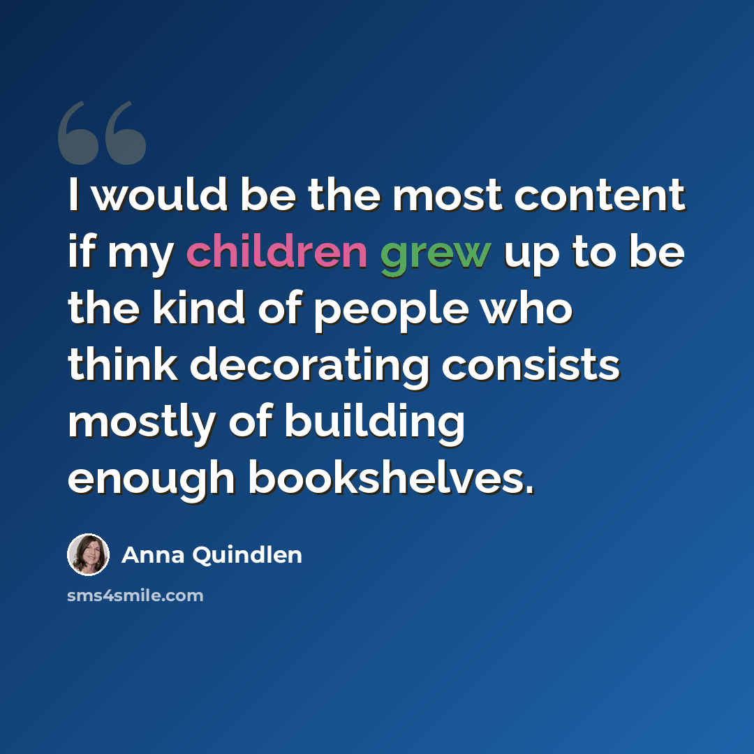 “I would be the most content if my children grew up to be the kind of people who think decorating consists mostly of building enough bookshelves.” quote by Anna Quindlen