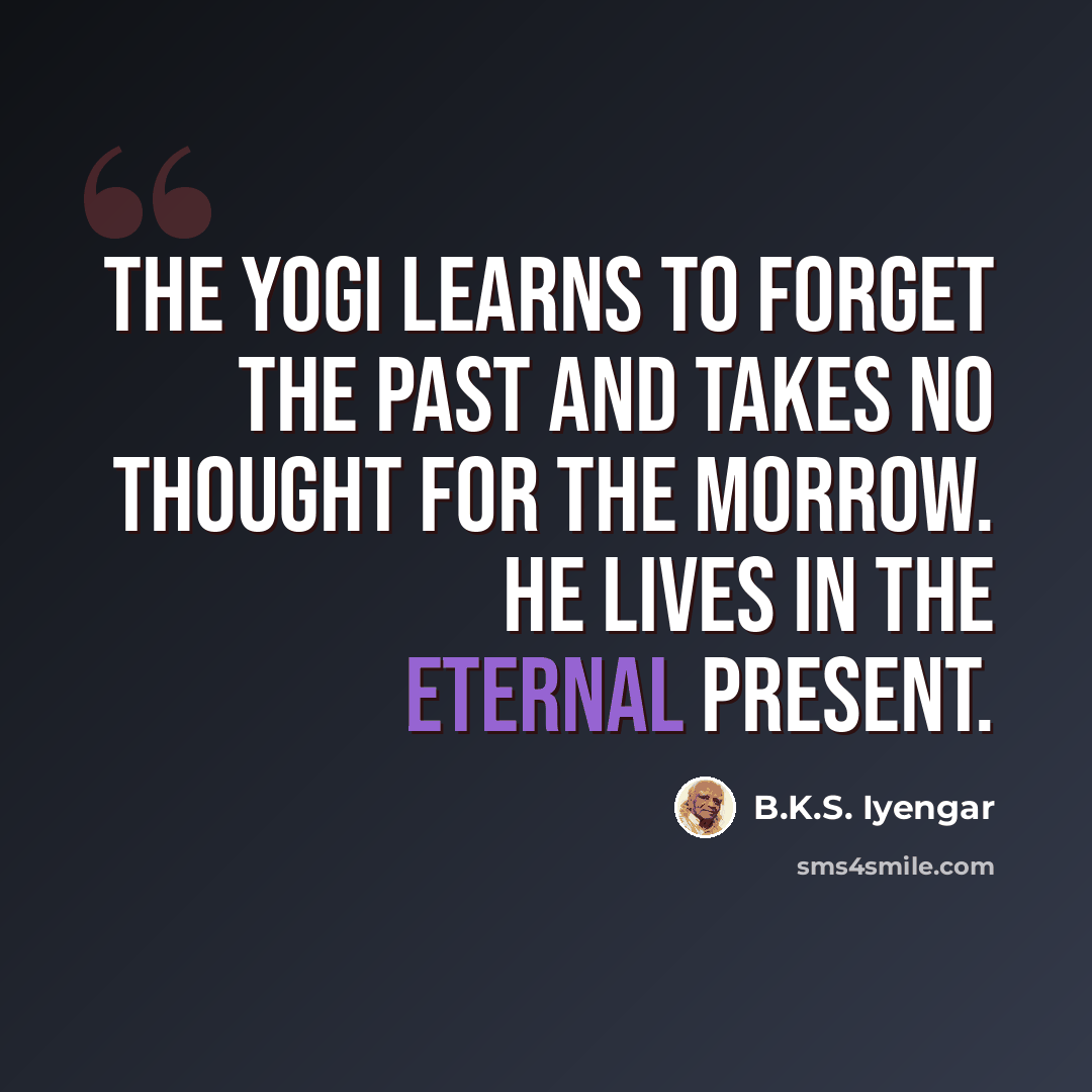 “The yogi learns to forget the past and takes no thought for the morrow. He lives in the eternal present.” quote by B.K.S. Iyengar