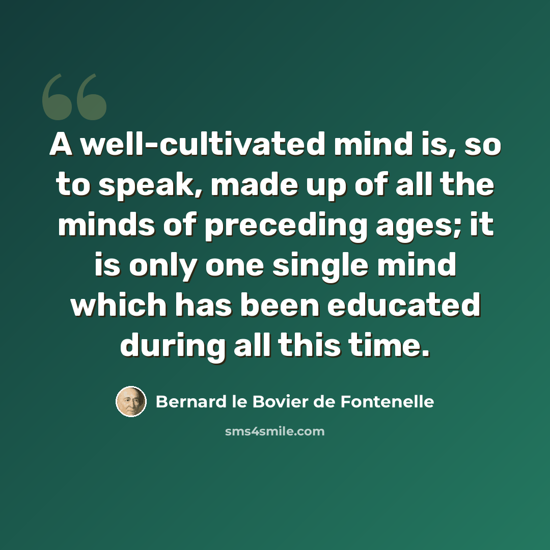 “A well-cultivated mind is, so to speak, made up of all the minds of preceding ages; it is only one single mind which has been educated during all this time.” quote by Bernard le Bovier de Fontenelle