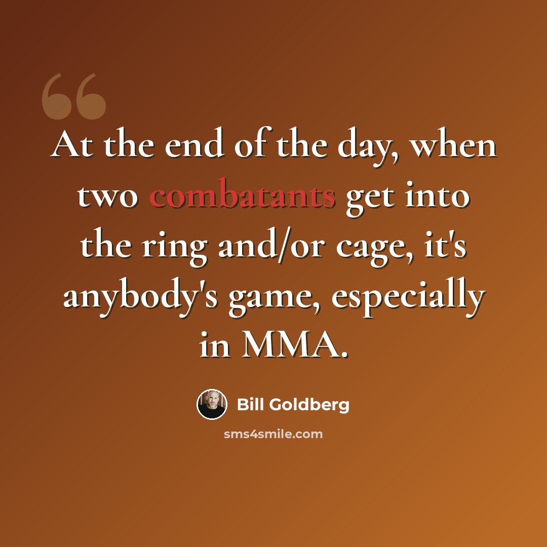 “At the end of the day, when two combatants get into the ring and/or cage, it's anybody's game, especially in MMA.” quote by Bill Goldberg