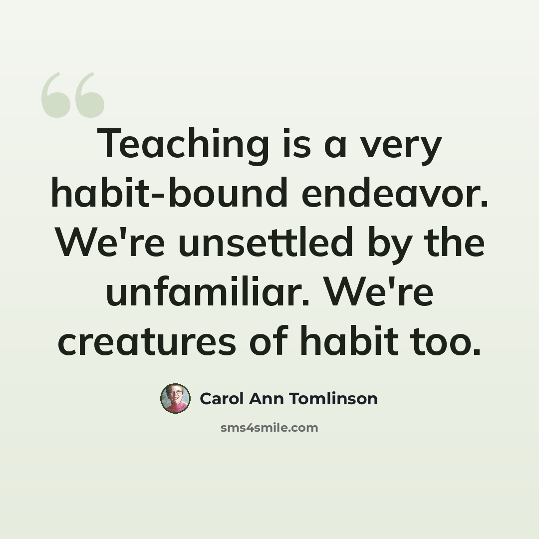 “Teaching is a very habit-bound endeavor. We're unsettled by the unfamiliar. We're creatures of habit too.” quote by Carol Ann Tomlinson