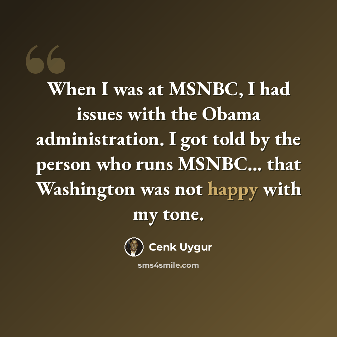 “When I was at MSNBC, I had issues with the Obama administration. I got told by the person who runs MSNBC... that Washington was not happy with my tone.” quote by Cenk Uygur