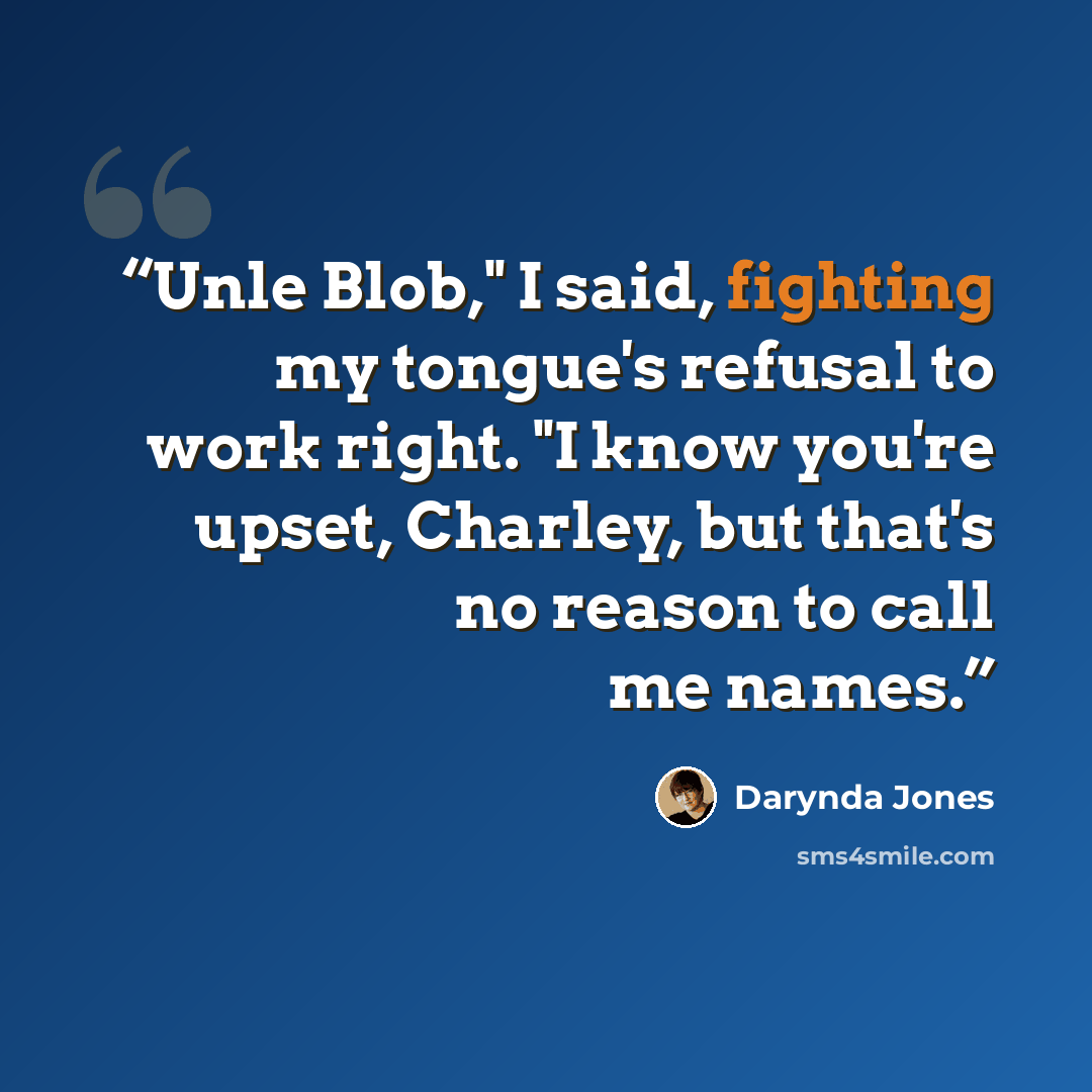 “Unle Blob," I said, fighting my tongue's refusal to work right. "I know you're upset, Charley, but that's no reason to call me names.” quote by Darynda Jones