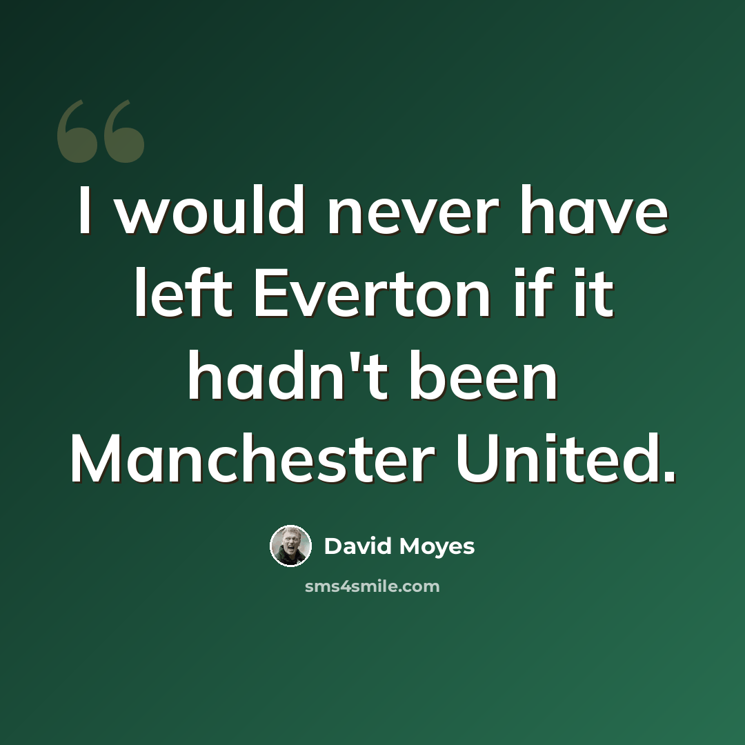 “I would never have left Everton if it hadn't been Manchester United.” quote by David Moyes