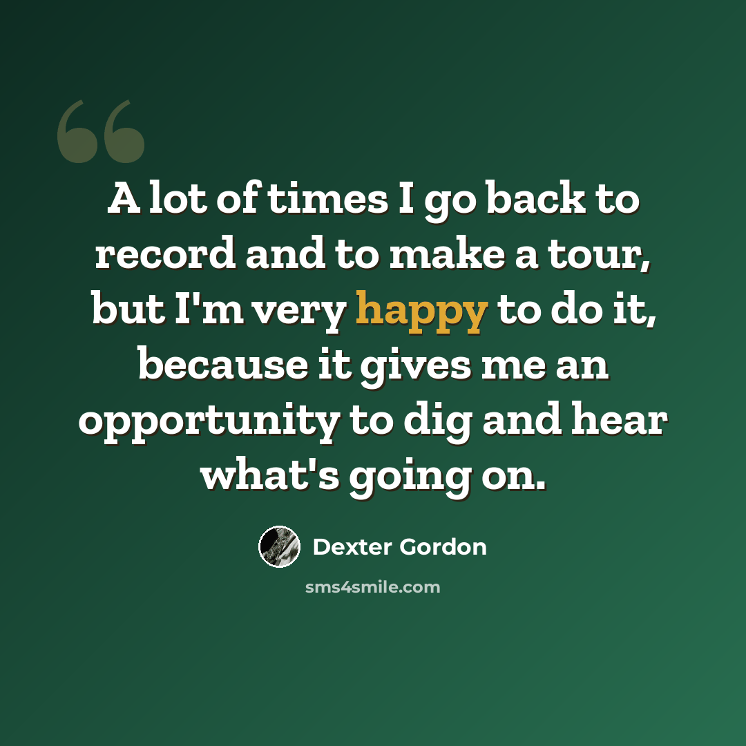 “A lot of times I go back to record and to make a tour, but I'm very happy to do it, because it gives me an opportunity to dig and hear what's going on.” quote by Dexter Gordon