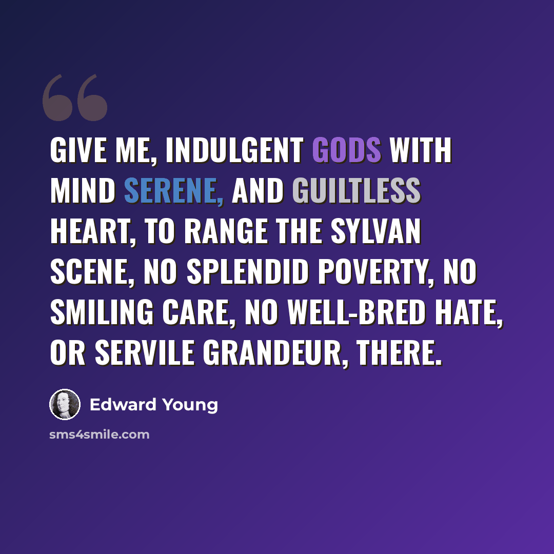 “Give me, indulgent gods with mind serene, And guiltless heart, to range the sylvan scene, No splendid poverty, no smiling care, No well-bred hate, or servile grandeur, there.” quote by Edward Young