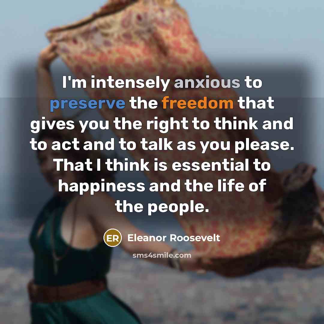 “I'm intensely anxious to preserve the freedom that gives you the right to think and to act and to talk as you please. That I think is essential to happiness and the life of the people.” quote by Eleanor Roosevelt