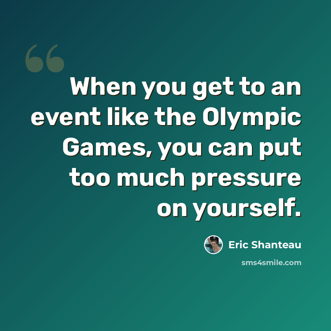“When you get to an event like the Olympic Games, you can put too much pressure on yourself.” quote by Eric Shanteau