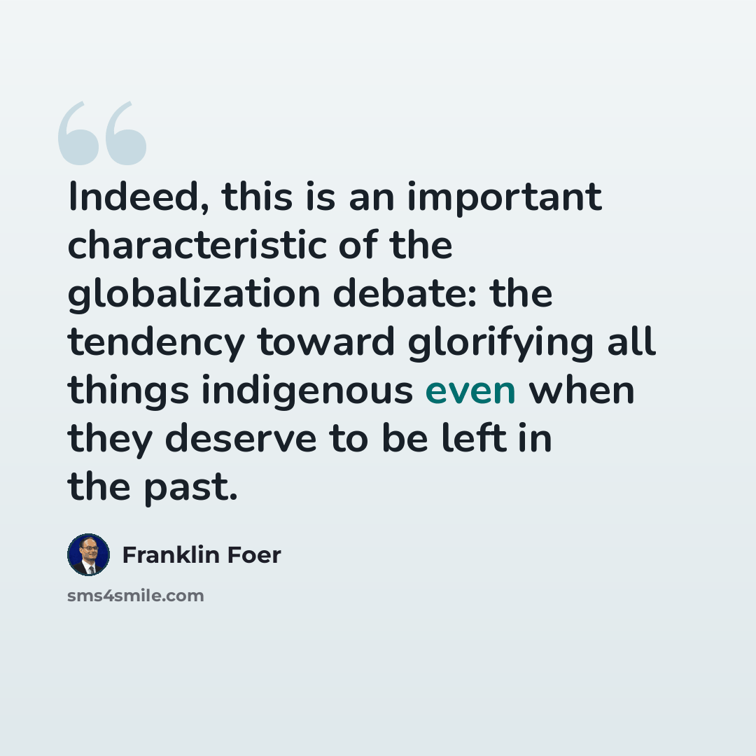 “Indeed, this is an important characteristic of the globalization debate: the tendency toward glorifying all things indigenous even when they deserve to be left in the past.” quote by Franklin Foer