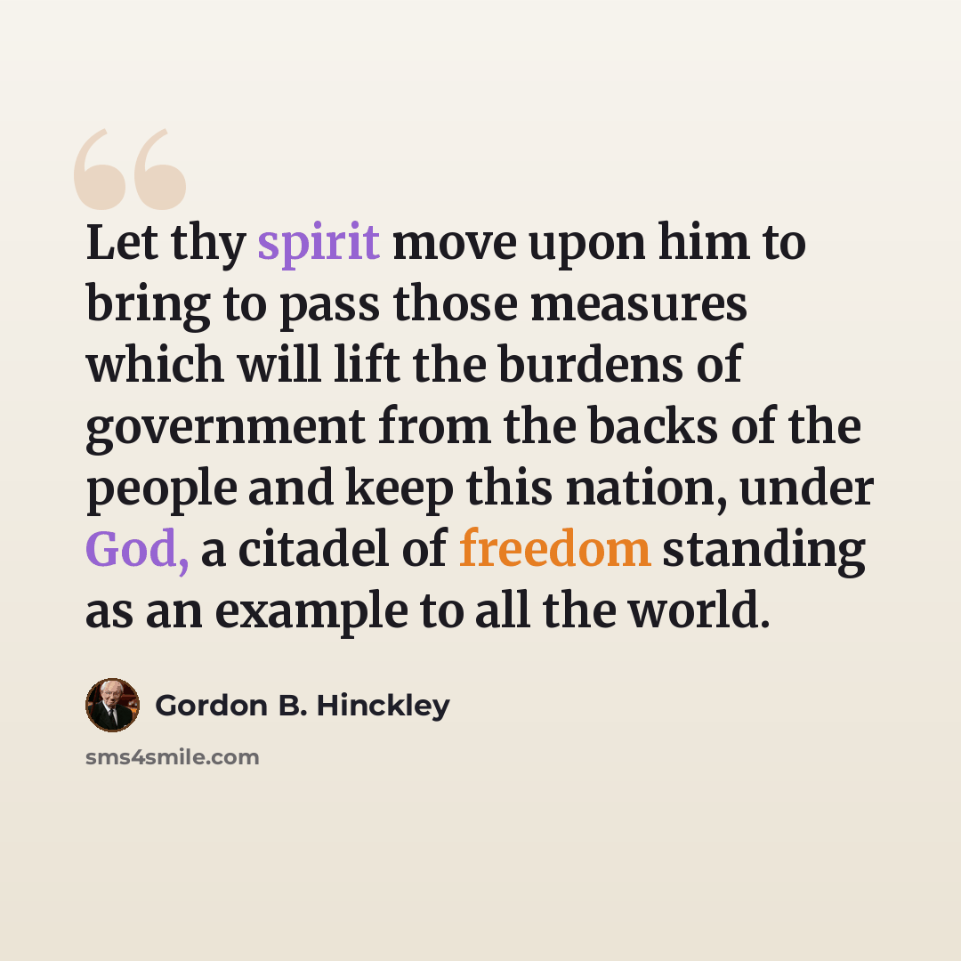 “Let thy spirit move upon him to bring to pass those measures which will lift the burdens of government from the backs of the people and keep this nation, under God, a citadel of freedom standing as an example to all the world.” quote by Gordon B. Hinckley