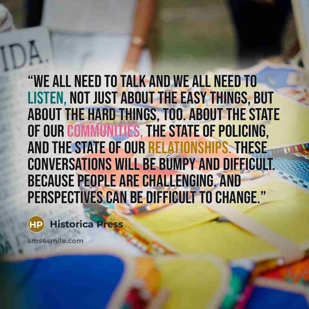 “We all need to talk and we all need to listen, not just about the easy things, but about the hard things, too. About the state of our communities, the state of policing, and the state of our relationships. These conversations will be bumpy and difficult. Because people are challenging. And…” quote by Historica Press