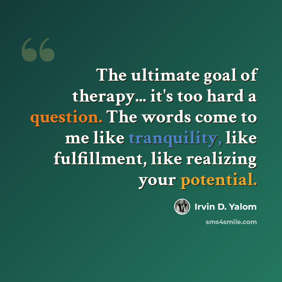 “The ultimate goal of therapy... it's too hard a question. The words come to me like tranquility, like fulfillment, like realizing your potential.” quote by Irvin D. Yalom