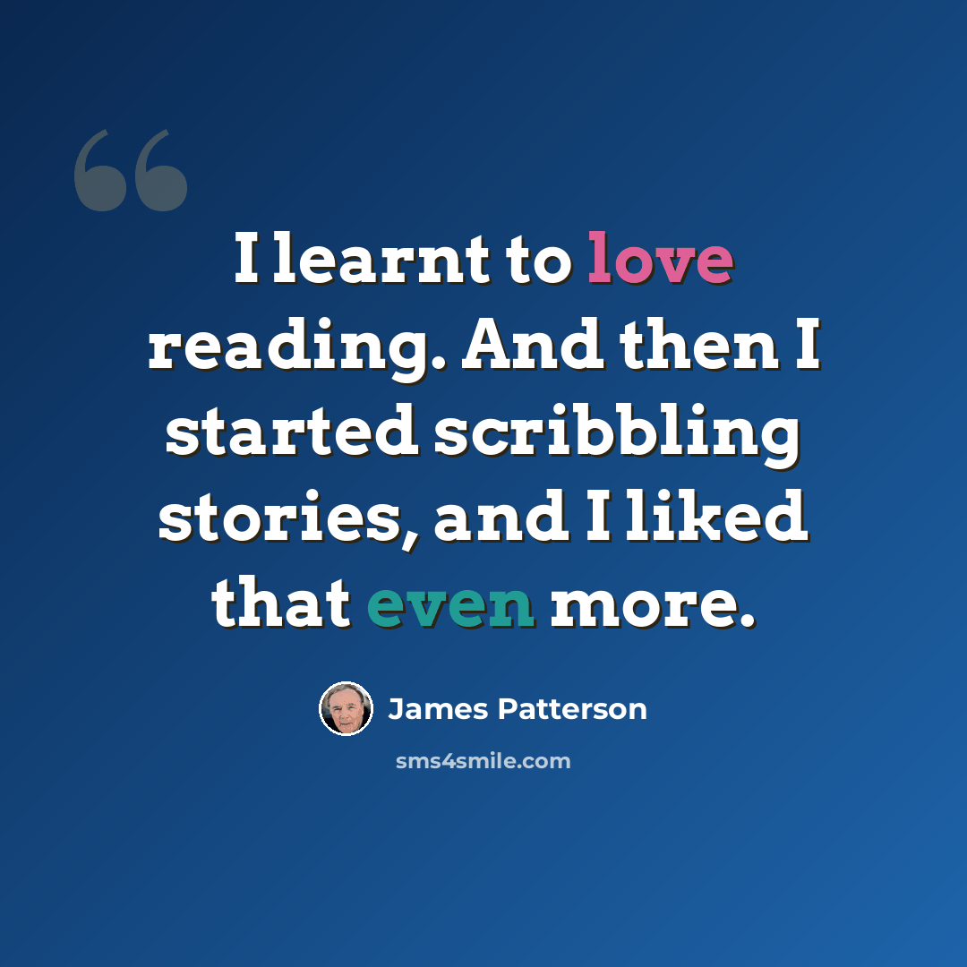 “I learnt to love reading. And then I started scribbling stories, and I liked that even more.” quote by James Patterson