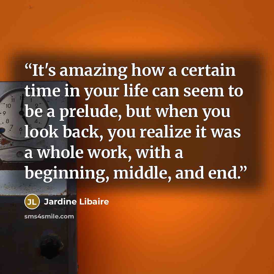 “It's amazing how a certain time in your life can seem to be a prelude, but when you look back, you realize it was a whole work, with a beginning, middle, and end.” quote by Jardine Libaire