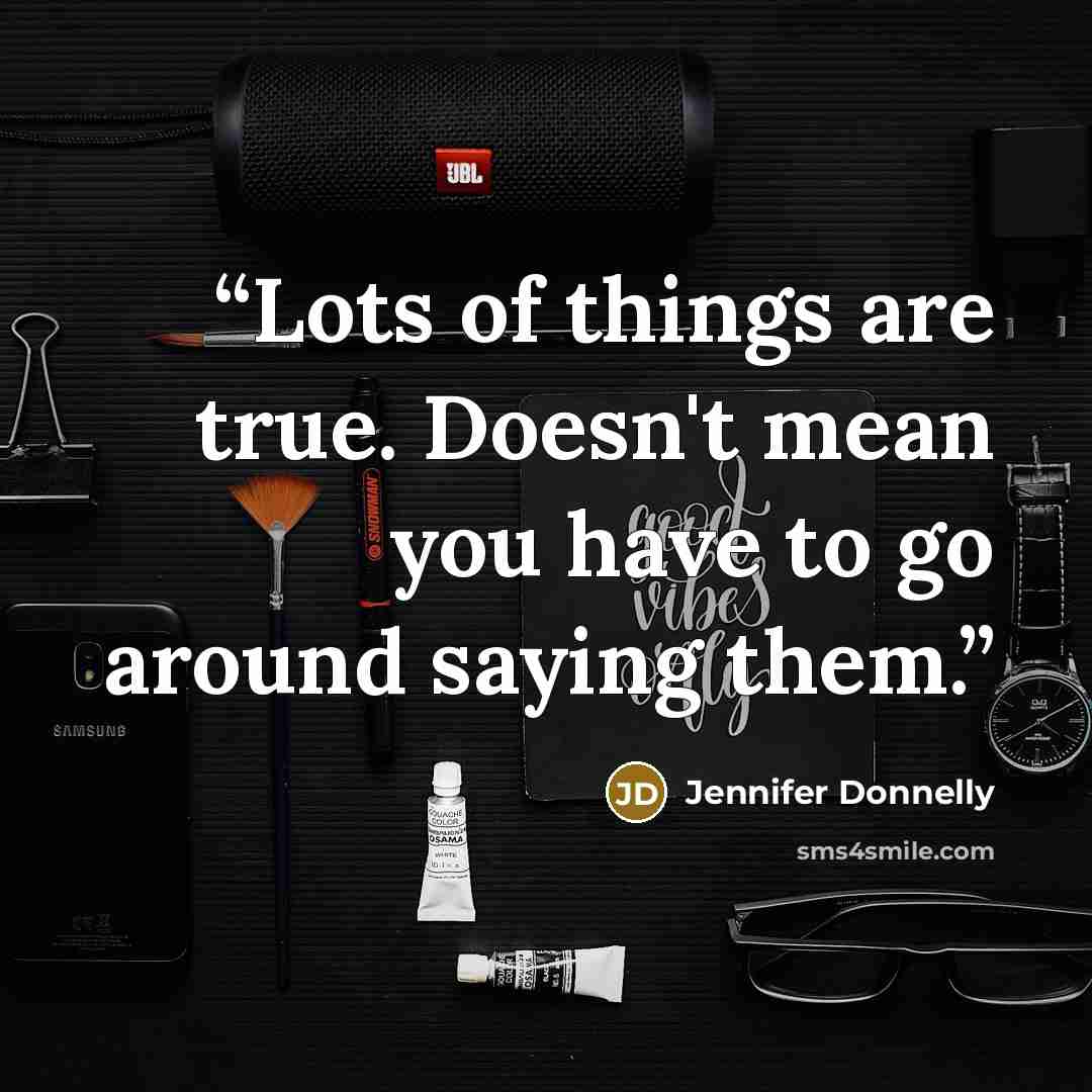 “Lots of things are true. Doesn't mean you have to go around saying them.” quote by Jennifer Donnelly