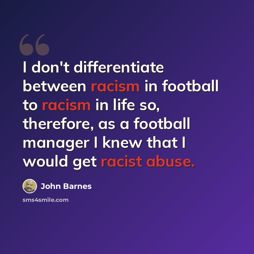 “I don't differentiate between racism in football to racism in life so, therefore, as a football manager I knew that I would get racist abuse.” quote by John Barnes