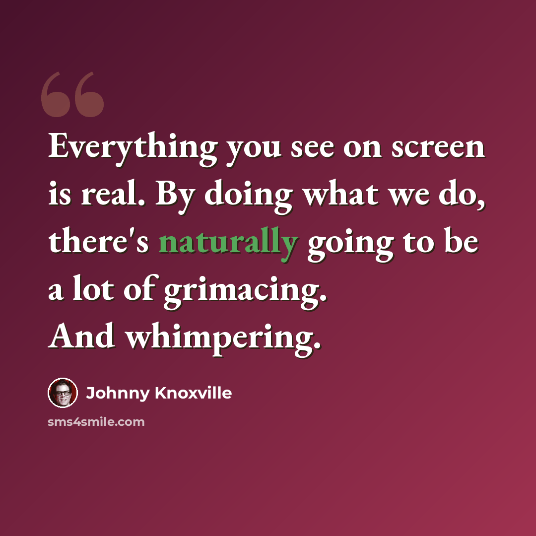 “Everything you see on screen is real. By doing what we do, there's naturally going to be a lot of grimacing. And whimpering.” quote by Johnny Knoxville