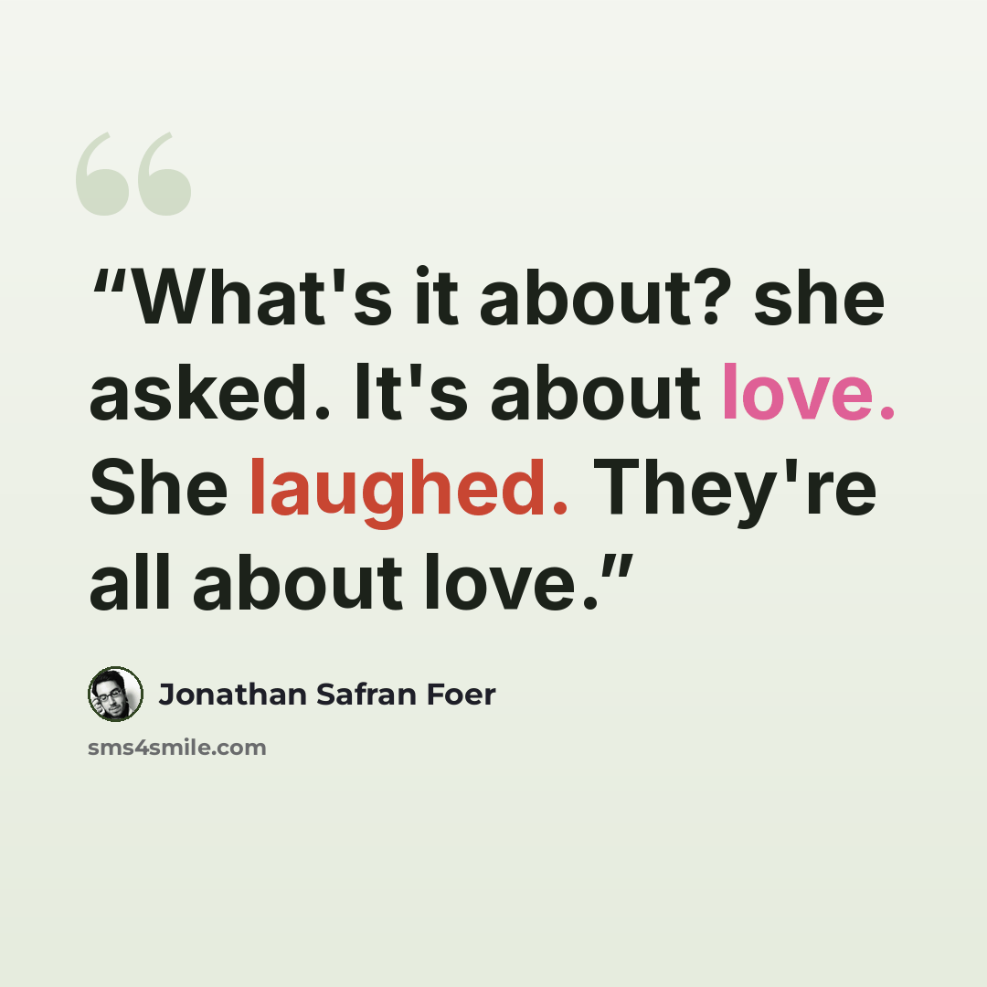 “What's it about? she asked. It's about love. She laughed. They're all about love.” quote by Jonathan Safran Foer