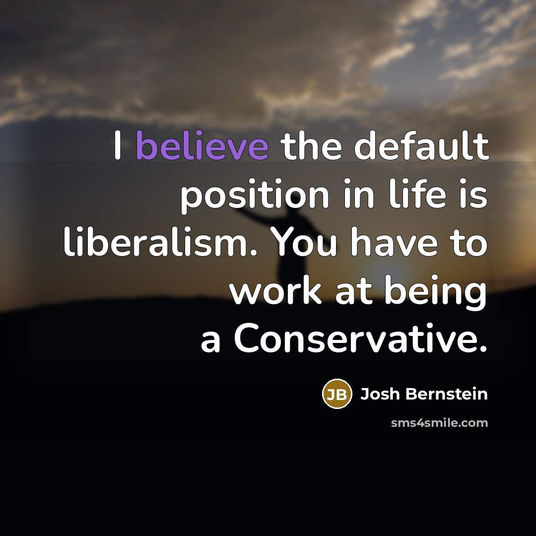 “I believe the default position in life is liberalism. You have to work at being a Conservative.” quote by Josh Bernstein