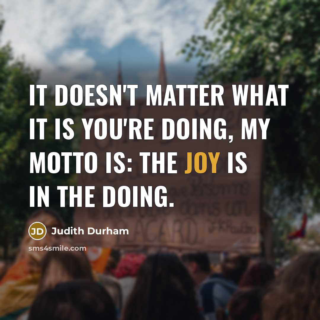 “It doesn't matter what it is you're doing, my motto is: the joy is in the doing.” quote by Judith Durham