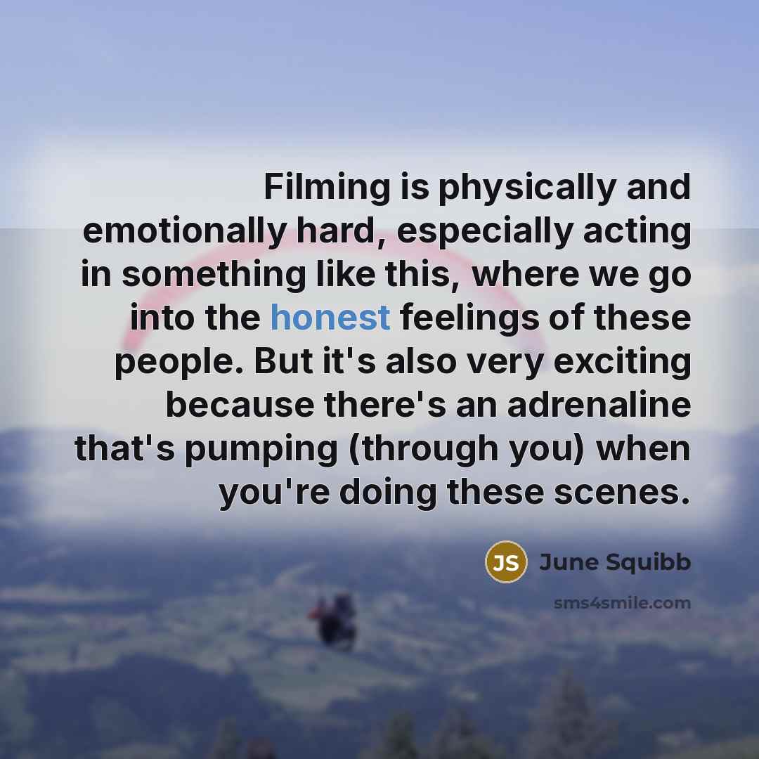 “Filming is physically and emotionally hard, especially acting in something like this, where we go into the honest feelings of these people. But it's also very exciting because there's an adrenaline that's pumping (through you) when you're doing these scenes.” quote by June Squibb