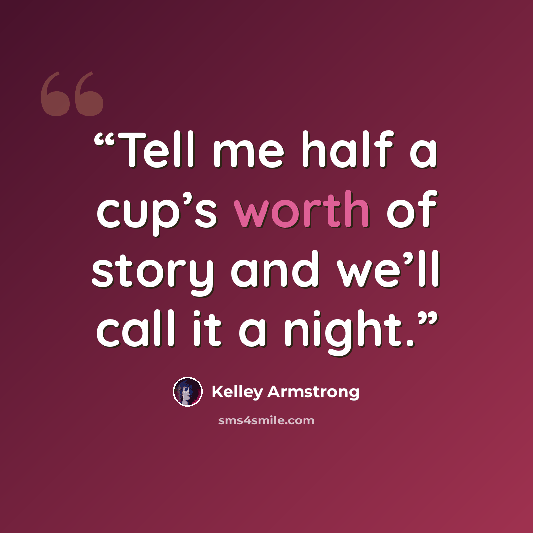 “Tell me half a cup’s worth of story and we’ll call it a night.” quote by Kelley Armstrong