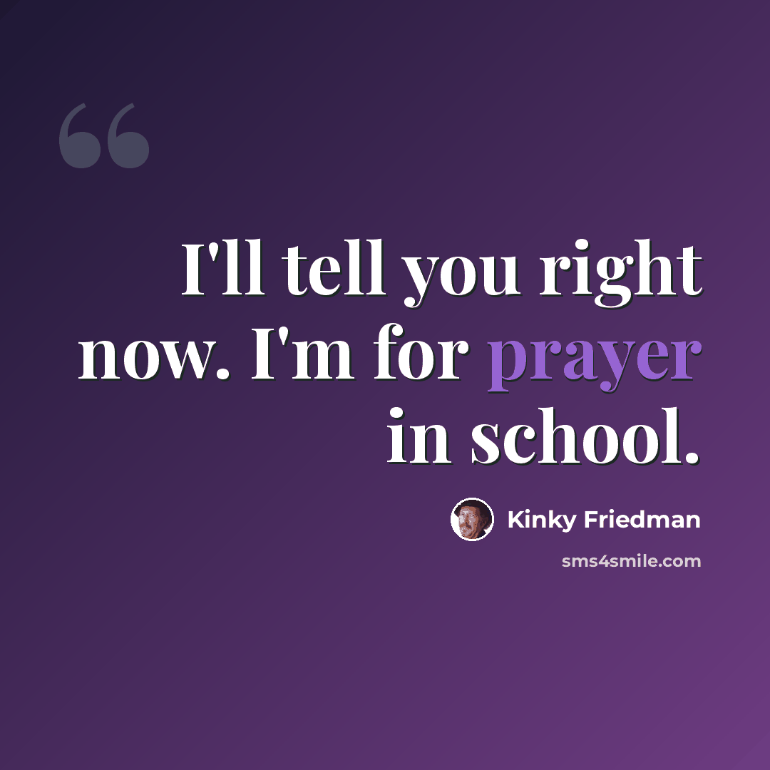 “I'll tell you right now. I'm for prayer in school.” quote by Kinky Friedman