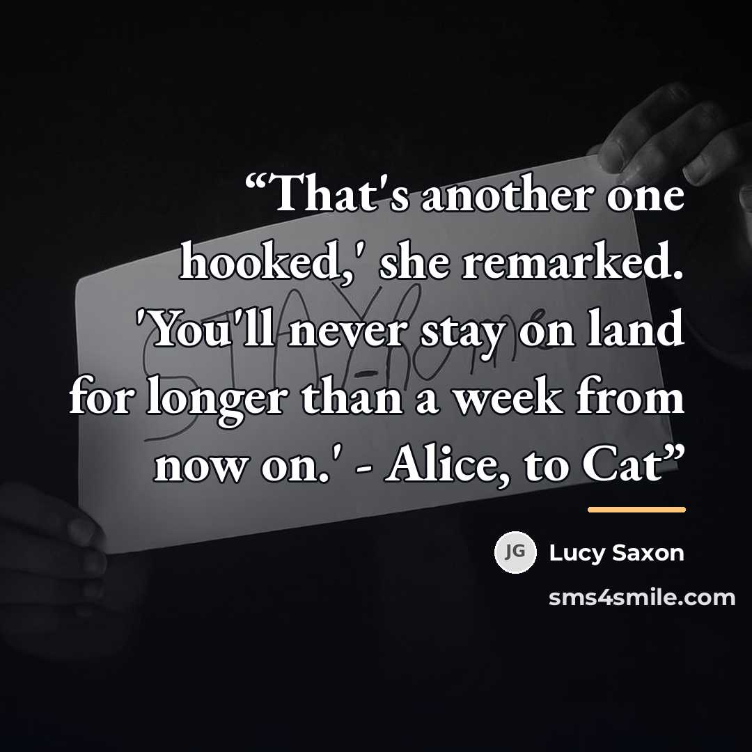 “That's another one hooked,' she remarked. 'You'll never stay on land for longer than a week from now on.' - Alice, to Cat” quote by Lucy Saxon