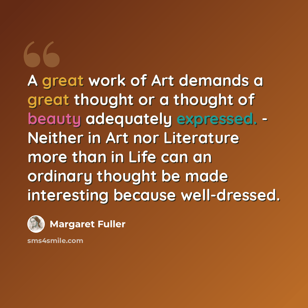 “A great work of Art demands a great thought or a thought of beauty adequately expressed. - Neither in Art nor Literature more than in Life can an ordinary thought be made interesting because well-dressed.” quote by Margaret Fuller