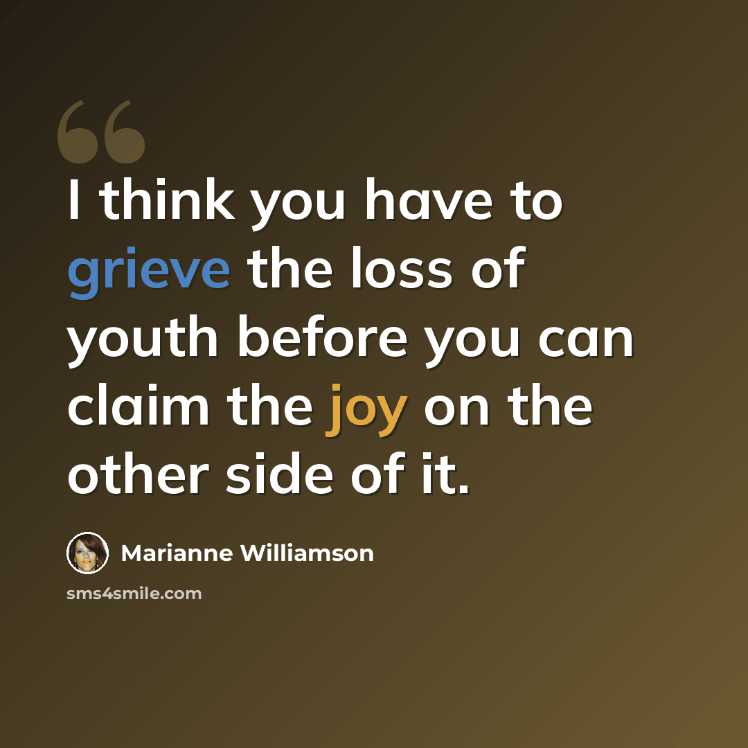 “I think you have to grieve the loss of youth before you can claim the joy on the other side of it.” quote by Marianne Williamson