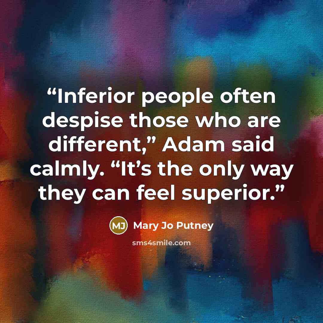 “Inferior people often despise those who are different,” Adam said calmly. “It’s the only way they can feel superior.” quote by Mary Jo Putney