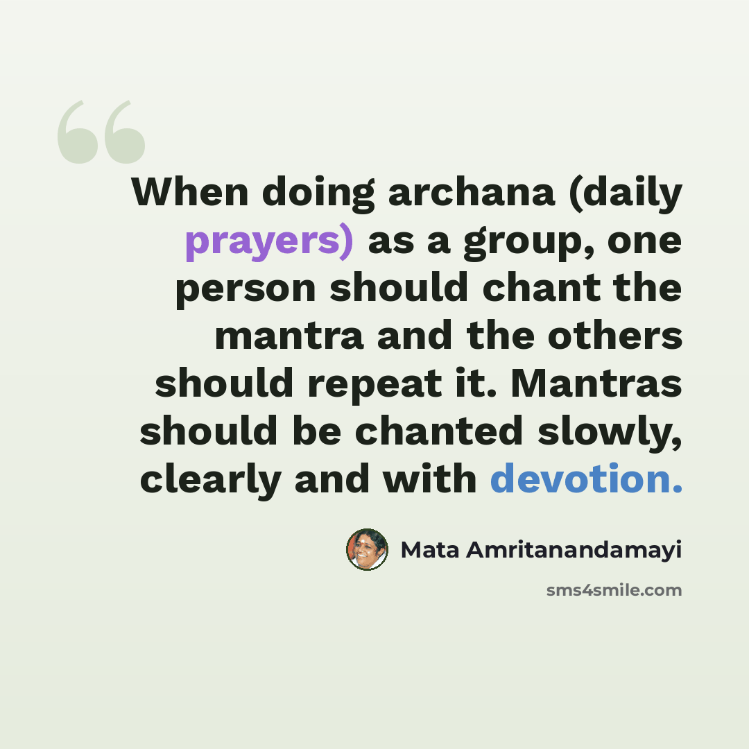 “When doing archana (daily prayers) as a group, one person should chant the mantra and the others should repeat it. Mantras should be chanted slowly, clearly and with devotion.” quote by Mata Amritanandamayi