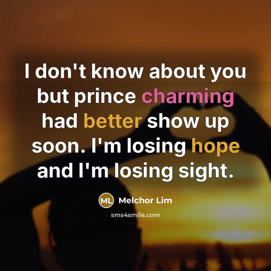 “I don't know about you but prince charming had better show up soon. I'm losing hope and I'm losing sight.” quote by Melchor Lim