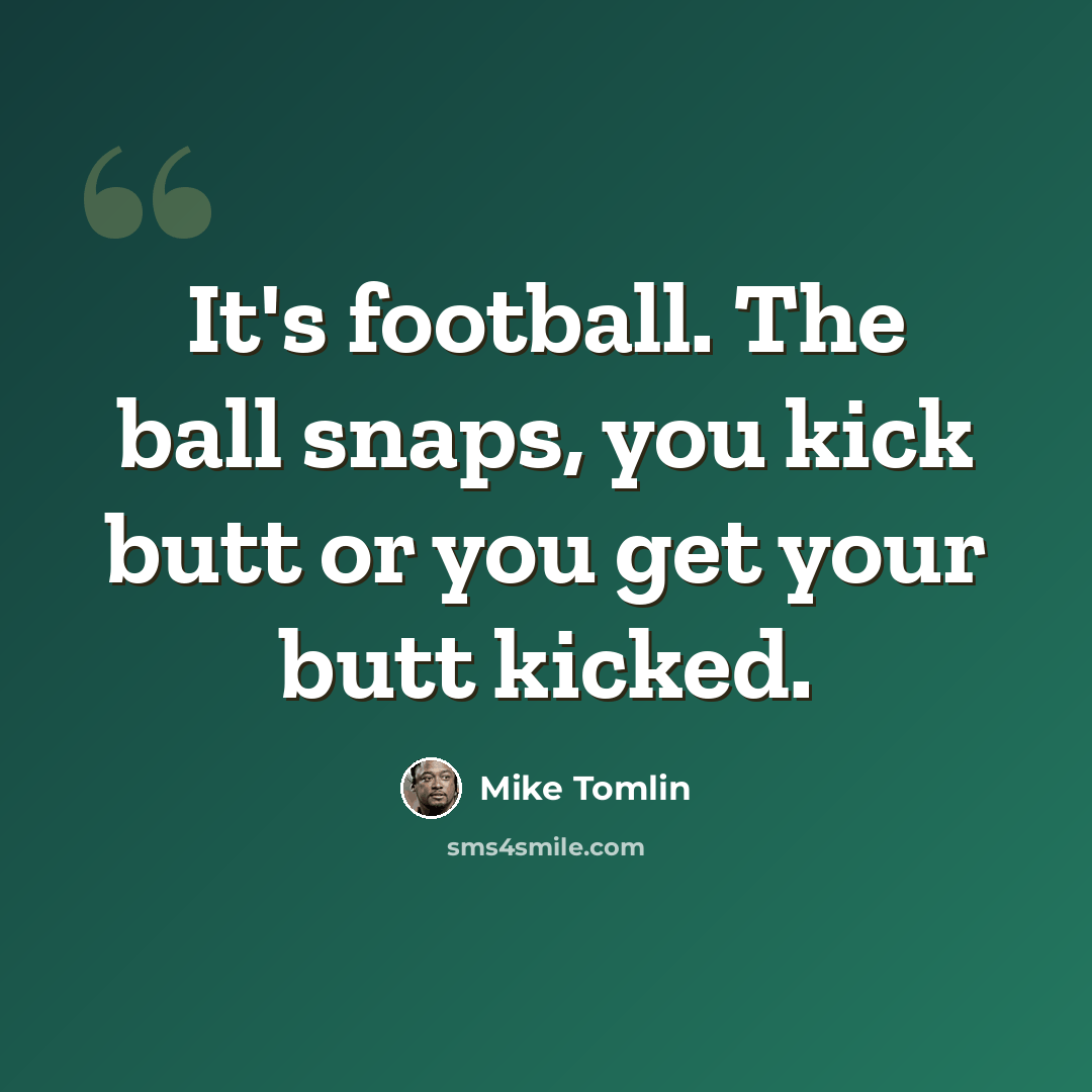 “It's football. The ball snaps, you kick butt or you get your butt kicked.” quote by Mike Tomlin