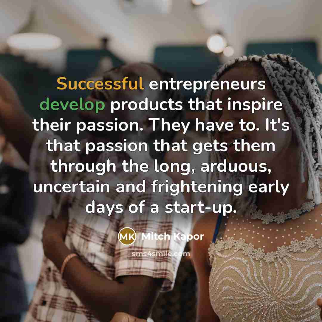 “Successful entrepreneurs develop products that inspire their passion. They have to. It's that passion that gets them through the long, arduous, uncertain and frightening early days of a start-up.” quote by Mitch Kapor