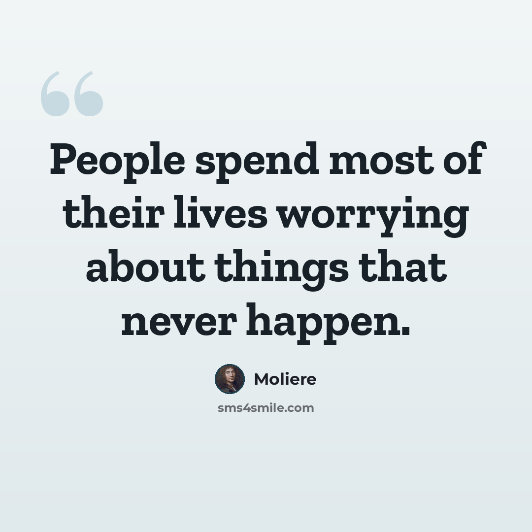 “People spend most of their lives worrying about things that never happen.” quote by Moliere