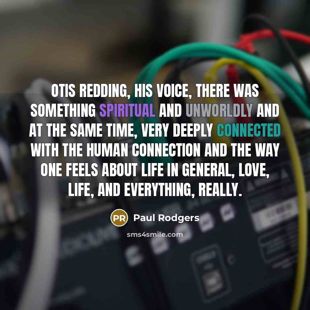 “Otis Redding, his voice, there was something spiritual and unworldly and at the same time, very deeply connected with the human connection and the way one feels about life in general, love, life, and everything, really.” quote by Paul Rodgers